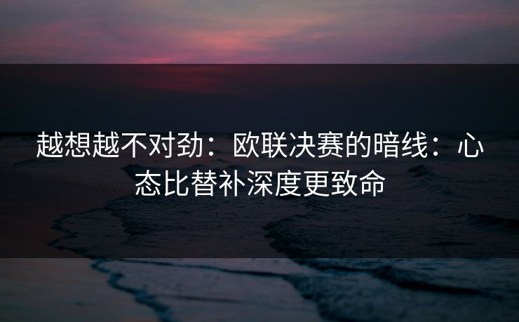 越想越不对劲:欧联决赛的暗线:心态比替补深度更致命 越想越不对劲:欧联决赛的暗线:心态比替补深度更致命