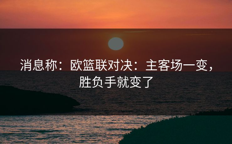 消息称:欧篮联对决:主客场一变,胜负手就变了 消息称:欧篮联对决:主客场一变,胜负手就变了