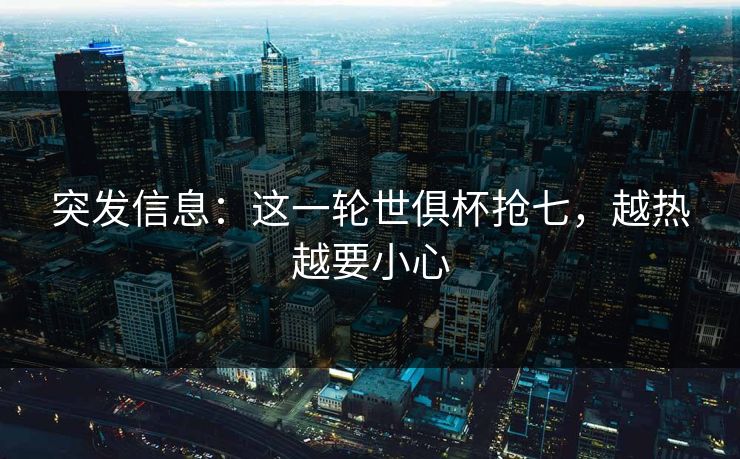 突发信息:这一轮世俱杯抢七,越热越要小心 突发信息:这一轮世俱杯抢七,越热越要小心