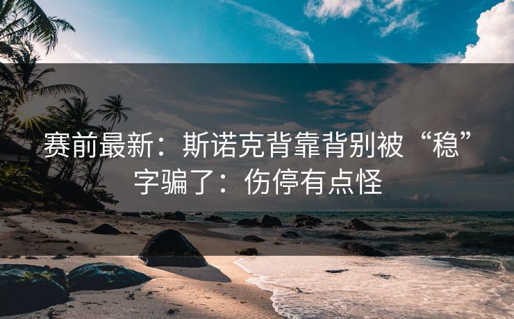 赛前最新：斯诺克背靠背别被“稳”字骗了：伤停有点怪