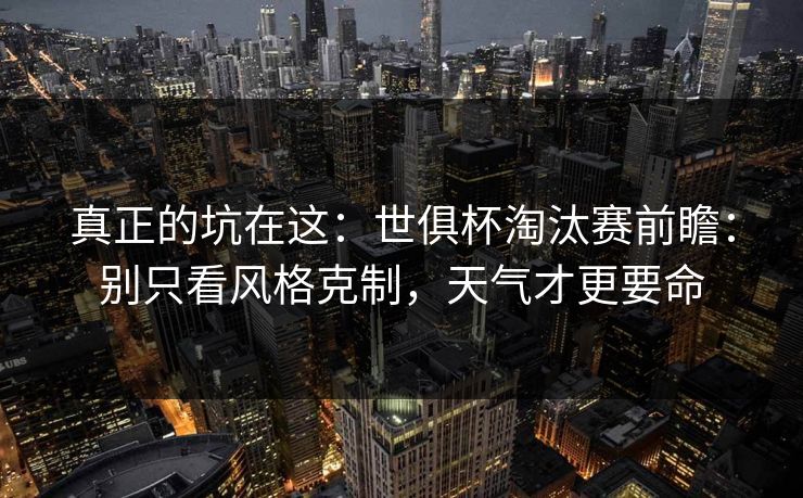 真正的坑在这：世俱杯淘汰赛前瞻：别只看风格克制，天气才更要命