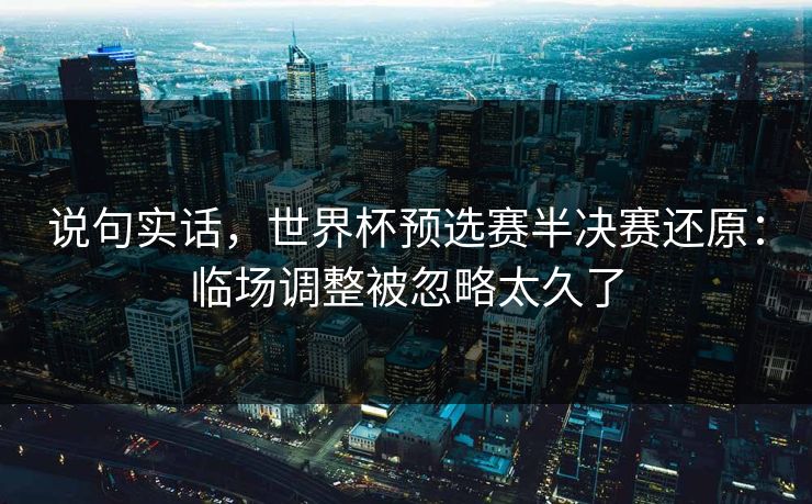 说句实话，世界杯预选赛半决赛还原：临场调整被忽略太久了