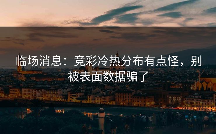 临场消息:竞彩冷热分布有点怪,别被表面数据骗了 临场消息:竞彩冷热分布有点怪,别被表面数据骗了