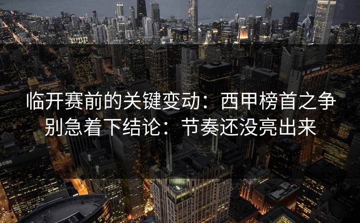 临开赛前的关键变动:西甲榜首之争别急着下结论:节奏还没亮出来 临开赛前的关键变动:西甲榜首之争别急着下结论:节奏还没亮出来