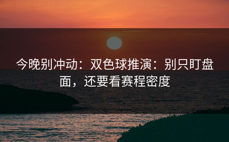 今晚别冲动:双色球推演:别只盯盘面,还要看赛程密度 今晚别冲动:双色球推演:别只盯盘面,还要看赛程密度