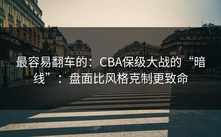 最容易翻车的:CBA保级大战的“暗线”:盘面比风格克制更致命 最容易翻车的:CBA保级大战的“暗线”:盘面比风格克制更致命