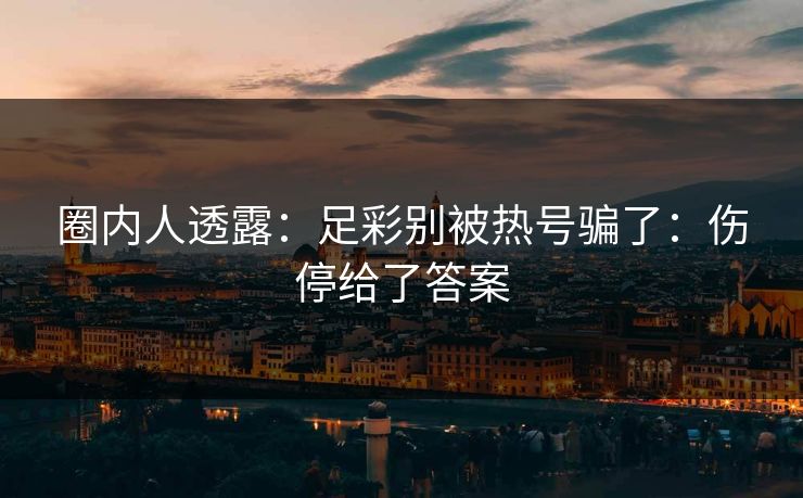 圈内人透露:足彩别被热号骗了:伤停给了答案 圈内人透露:足彩别被热号骗了:伤停给了答案