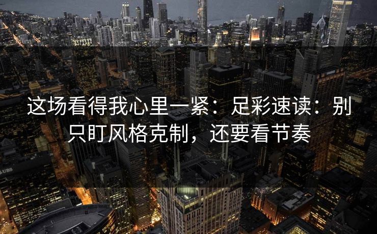 这场看得我心里一紧:足彩速读:别只盯风格克制,还要看节奏 这场看得我心里一紧:足彩速读:别只盯风格克制,还要看节奏