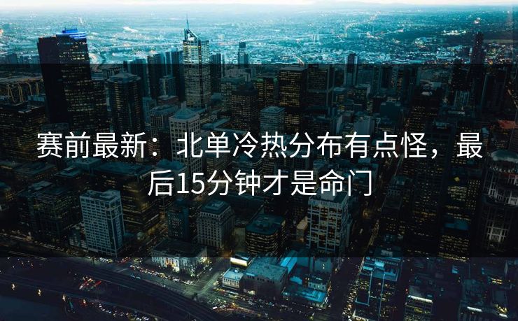 赛前最新:北单冷热分布有点怪,最后15分钟才是命门 赛前最新:北单冷热分布有点怪,最后15分钟才是命门