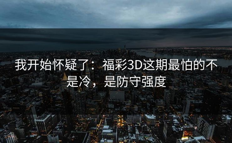 我开始怀疑了:福彩3D这期最怕的不是冷,是防守强度 我开始怀疑了:福彩3D这期最怕的不是冷,是防守强度