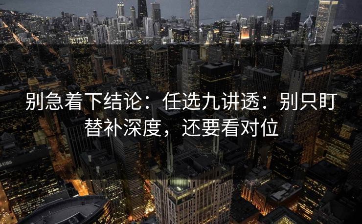 别急着下结论:任选九讲透:别只盯替补深度,还要看对位 别急着下结论:任选九讲透:别只盯替补深度,还要看对位