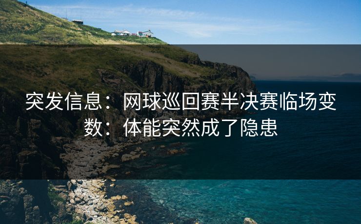 突发信息：网球巡回赛半决赛临场变数：体能突然成了隐患