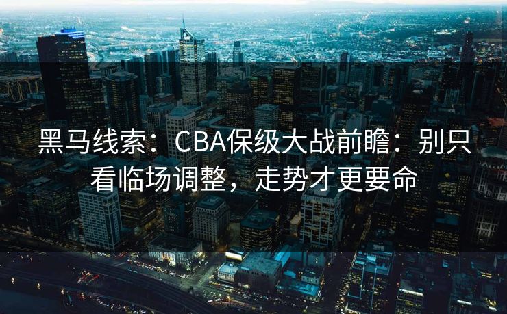 黑马线索:CBA保级大战前瞻:别只看临场调整,走势才更要命 黑马线索:CBA保级大战前瞻:别只看临场调整,走势才更要命