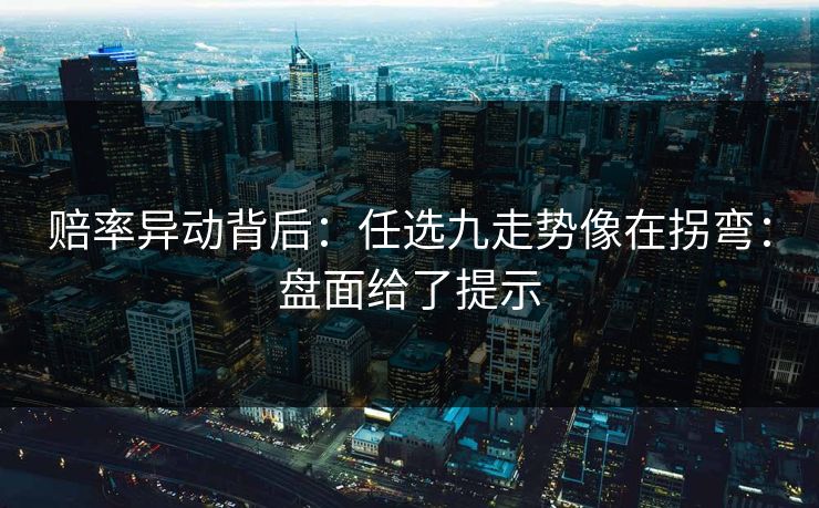 赔率异动背后：任选九走势像在拐弯：盘面给了提示
