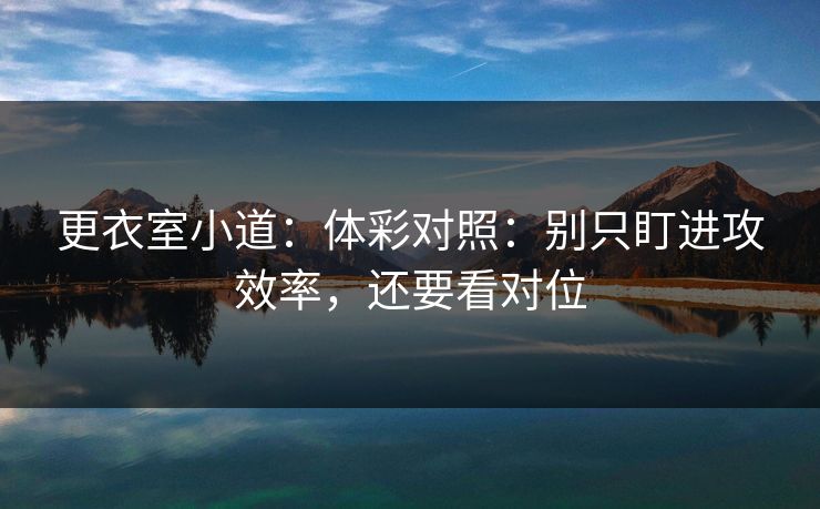更衣室小道:体彩对照:别只盯进攻效率,还要看对位 更衣室小道:体彩对照:别只盯进攻效率,还要看对位