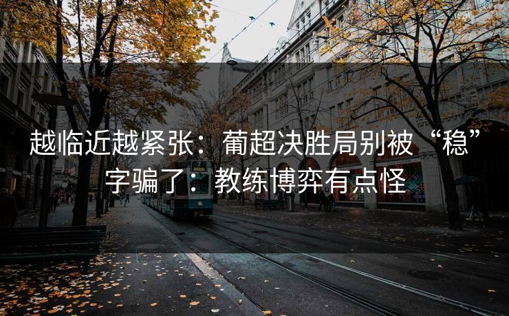 越临近越紧张：葡超决胜局别被“稳”字骗了：教练博弈有点怪