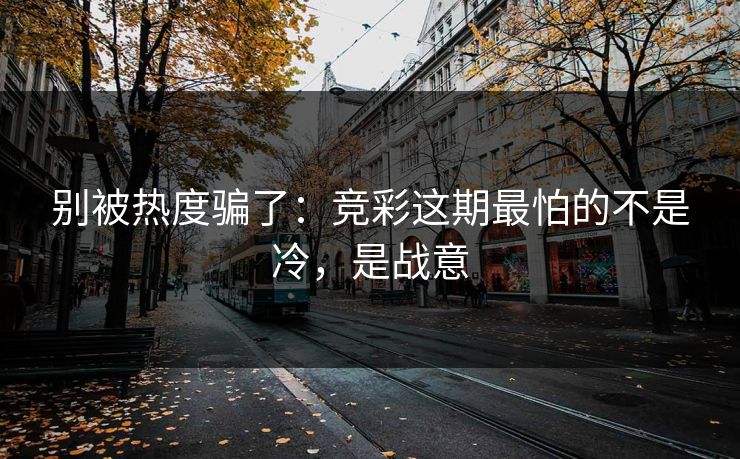 别被热度骗了：竞彩这期最怕的不是冷，是战意