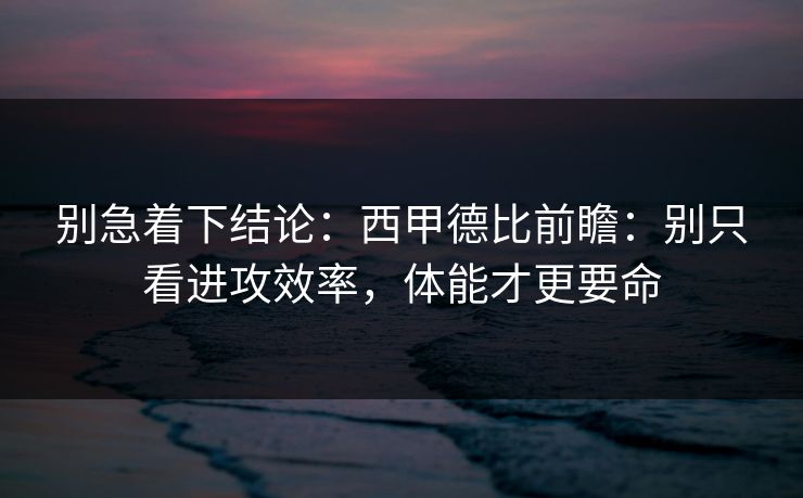 别急着下结论：西甲德比前瞻：别只看进攻效率，体能才更要命