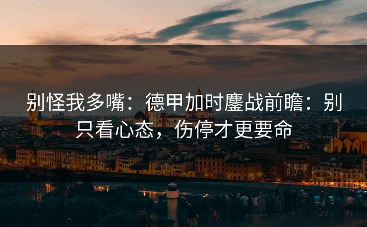 别怪我多嘴：德甲加时鏖战前瞻：别只看心态，伤停才更要命