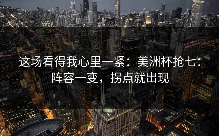 这场看得我心里一紧：美洲杯抢七：阵容一变，拐点就出现