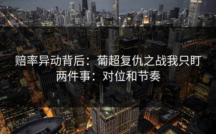 赔率异动背后：葡超复仇之战我只盯两件事：对位和节奏