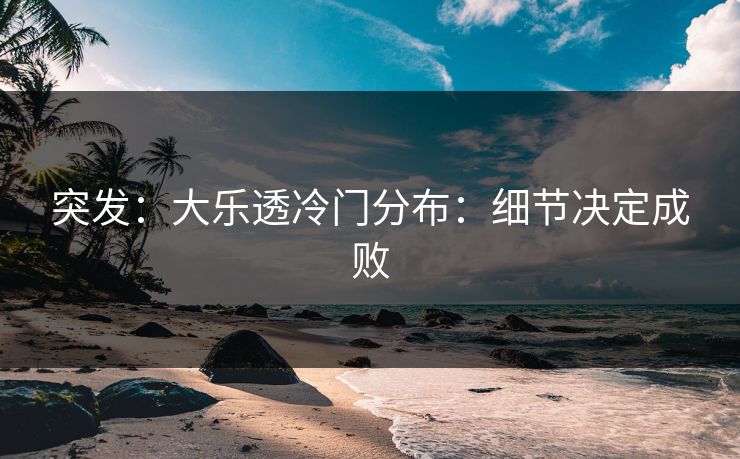 突发：大乐透冷门分布：细节决定成败