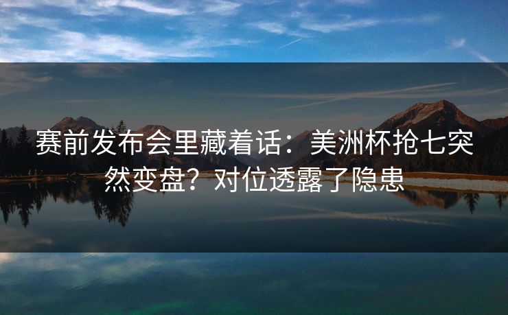 赛前发布会里藏着话：美洲杯抢七突然变盘？对位透露了隐患