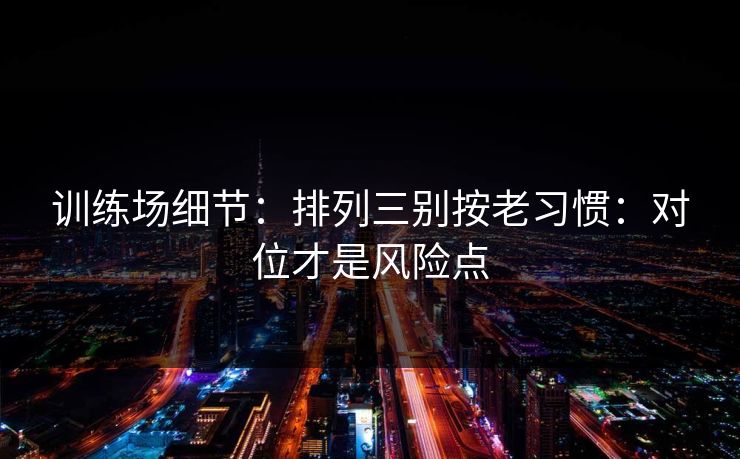 训练场细节：排列三别按老习惯：对位才是风险点