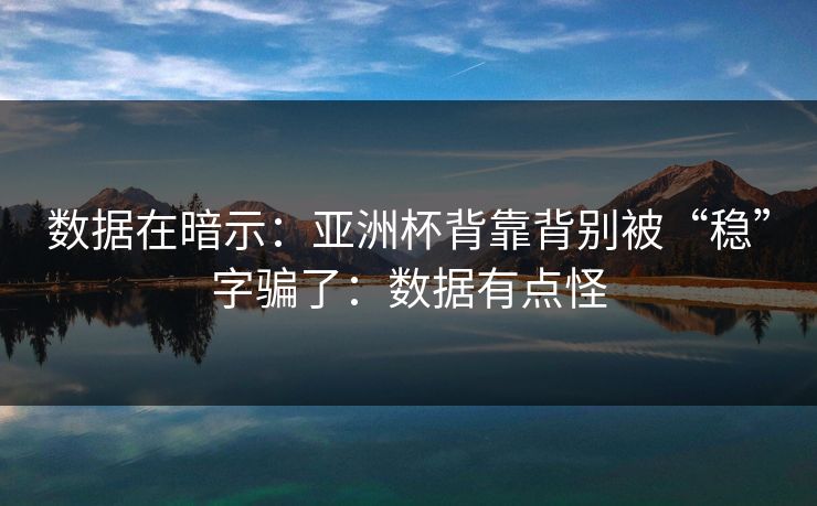 数据在暗示：亚洲杯背靠背别被“稳”字骗了：数据有点怪