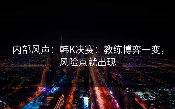 内部风声:韩K决赛:教练博弈一变,风险点就出现 内部风声:韩K决赛:教练博弈一变,风险点就出现