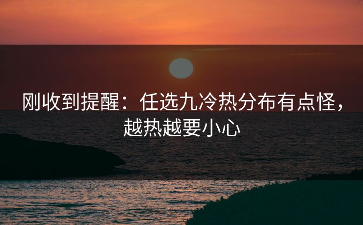 刚收到提醒：任选九冷热分布有点怪，越热越要小心