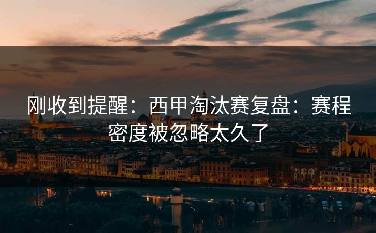 刚收到提醒：西甲淘汰赛复盘：赛程密度被忽略太久了