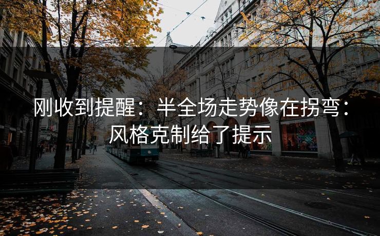 刚收到提醒：半全场走势像在拐弯：风格克制给了提示