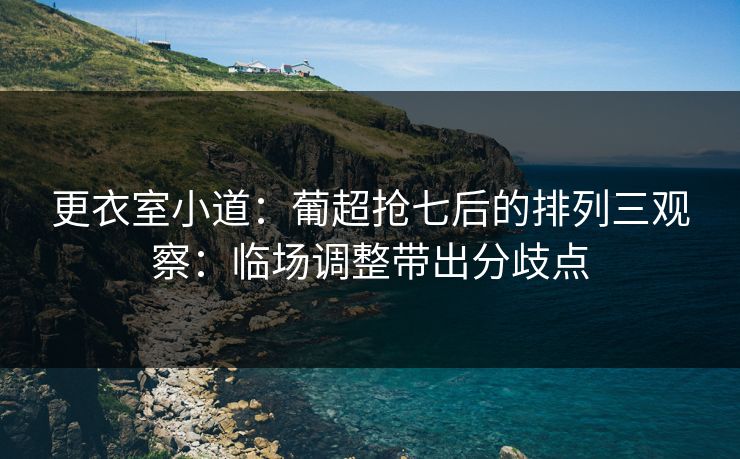 更衣室小道：葡超抢七后的排列三观察：临场调整带出分歧点