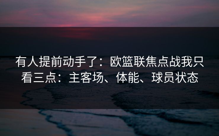 有人提前动手了：欧篮联焦点战我只看三点：主客场、体能、球员状态