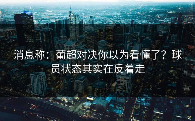 消息称:葡超对决你以为看懂了?球员状态其实在反着走 消息称:葡超对决你以为看懂了?球员状态其实在反着走
