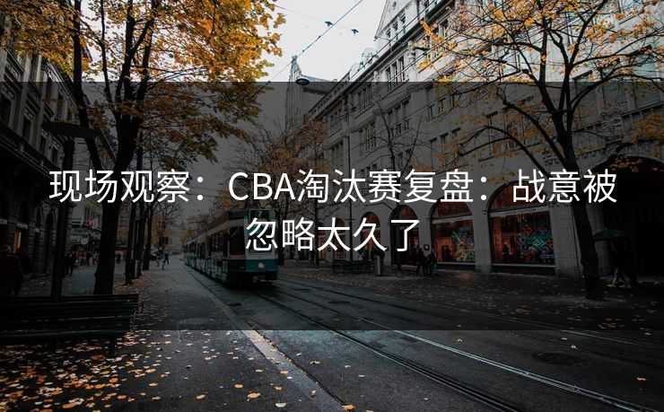 现场观察：CBA淘汰赛复盘：战意被忽略太久了