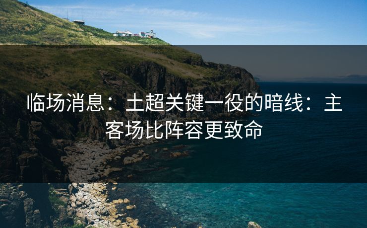 临场消息：土超关键一役的暗线：主客场比阵容更致命