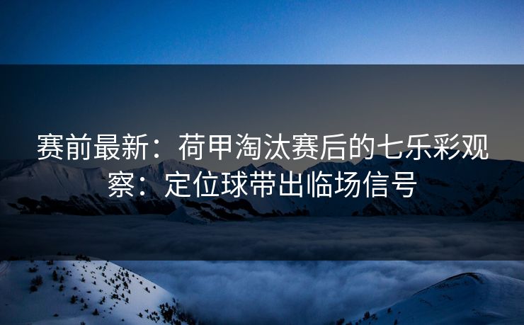 赛前最新：荷甲淘汰赛后的七乐彩观察：定位球带出临场信号