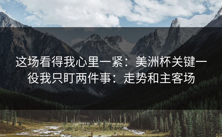 这场看得我心里一紧：美洲杯关键一役我只盯两件事：走势和主客场