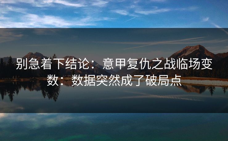 别急着下结论：意甲复仇之战临场变数：数据突然成了破局点