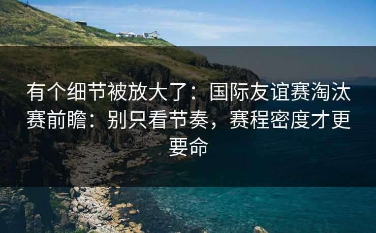 有个细节被放大了：国际友谊赛淘汰赛前瞻：别只看节奏，赛程密度才更要命