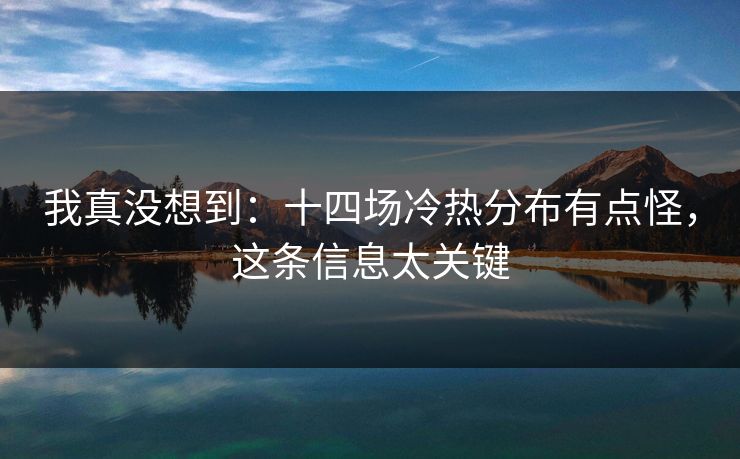 我真没想到：十四场冷热分布有点怪，这条信息太关键