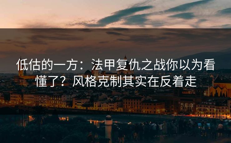 低估的一方：法甲复仇之战你以为看懂了？风格克制其实在反着走